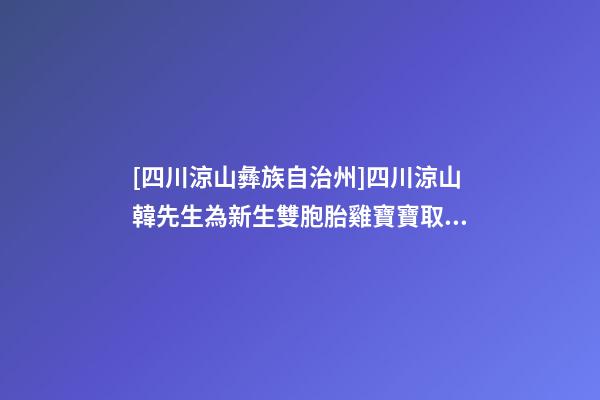 [四川涼山彝族自治州]四川涼山韓先生為新生雙胞胎雞寶寶取名時尚型套餐-第1張-公司起名-玄機派